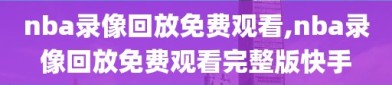 nba录像回放免费观看,nba录像回放免费观看完整版快手