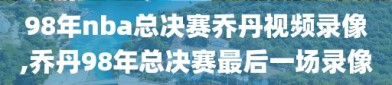 98年nba总决赛乔丹视频录像,乔丹98年总决赛最后一场录像