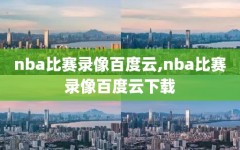 nba比赛录像百度云,nba比赛录像百度云下载