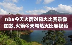 nba今天火箭对热火比赛录像回放,火箭今天与热火比赛视频