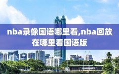 nba录像国语哪里看,nba回放在哪里看国语版