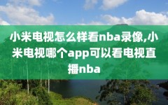 小米电视怎么样看nba录像,小米电视哪个app可以看电视直播nba