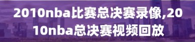 2010nba比赛总决赛录像,2010nba总决赛视频回放