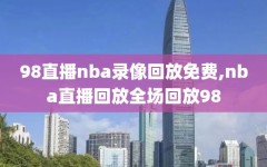 98直播nba录像回放免费,nba直播回放全场回放98