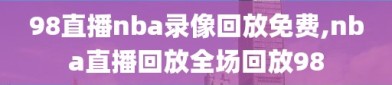 98直播nba录像回放免费,nba直播回放全场回放98