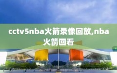 cctv5nba火箭录像回放,nba火箭回看