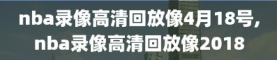 nba录像高清回放像4月18号,nba录像高清回放像2018