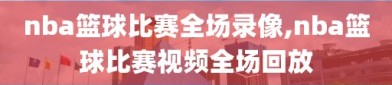 nba篮球比赛全场录像,nba篮球比赛视频全场回放