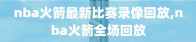 nba火箭最新比赛录像回放,nba火箭全场回放