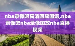 nba录像吧高清回放国语,nba录像吧nba录像回放nba直播视频