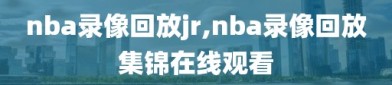 nba录像回放jr,nba录像回放集锦在线观看