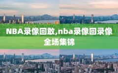 NBA录像回敢,nba录像回录像全场集锦