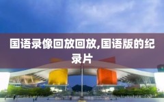 国语录像回放回放,国语版的纪录片