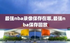 最强nba录像保存在哪,最强nba保存回放