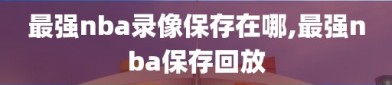 最强nba录像保存在哪,最强nba保存回放