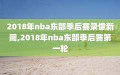 2018年nba东部季后赛录像新闻,2018年nba东部季后赛第一轮