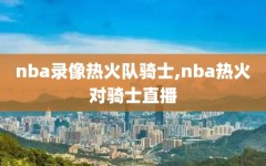 nba录像热火队骑士,nba热火对骑士直播