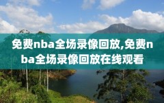 免费nba全场录像回放,免费nba全场录像回放在线观看