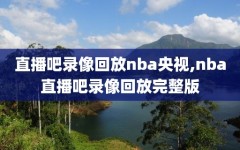 直播吧录像回放nba央视,nba直播吧录像回放完整版