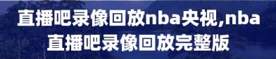 直播吧录像回放nba央视,nba直播吧录像回放完整版