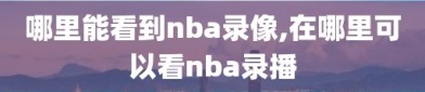 哪里能看到nba录像,在哪里可以看nba录播