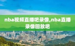 nba视频直播吧录像,nba直播录像回放吧