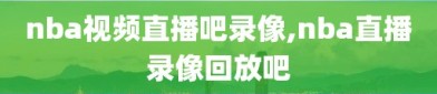 nba视频直播吧录像,nba直播录像回放吧