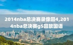 2014nba总决赛录像回4,2014nba总决赛g5回放国语