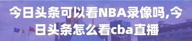 今日头条可以看NBA录像吗,今日头条怎么看cba直播