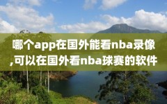 哪个app在国外能看nba录像,可以在国外看nba球赛的软件