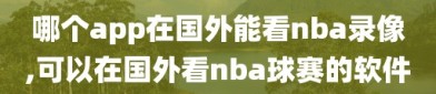 哪个app在国外能看nba录像,可以在国外看nba球赛的软件