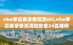 nba季后赛录像回放shi,nba季后赛录像高清回放像24直播网