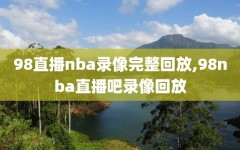 98直播nba录像完整回放,98nba直播吧录像回放