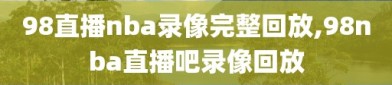 98直播nba录像完整回放,98nba直播吧录像回放