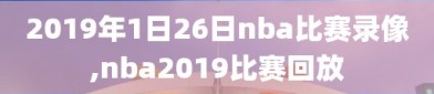 2019年1日26日nba比赛录像,nba2019比赛回放