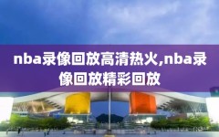 nba录像回放高清热火,nba录像回放精彩回放