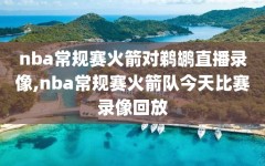 nba常规赛火箭对鹈鹕直播录像,nba常规赛火箭队今天比赛录像回放