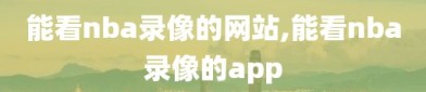 能看nba录像的网站,能看nba录像的app