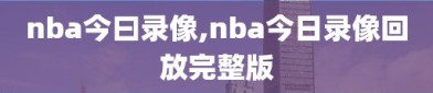 nba今曰录像,nba今日录像回放完整版