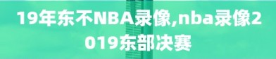 19年东不NBA录像,nba录像2019东部决赛