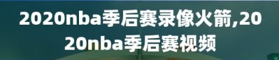 2020nba季后赛录像火箭,2020nba季后赛视频