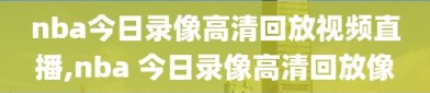 nba今日录像高清回放视频直播,nba 今日录像高清回放像