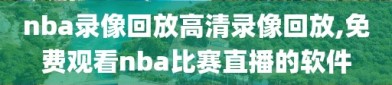 nba录像回放高清录像回放,免费观看nba比赛直播的软件