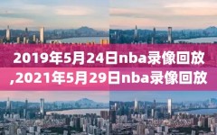 2019年5月24日nba录像回放,2021年5月29日nba录像回放