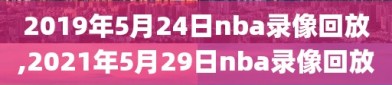 2019年5月24日nba录像回放,2021年5月29日nba录像回放