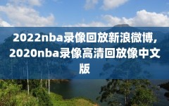 2022nba录像回放新浪微博,2020nba录像高清回放像中文版