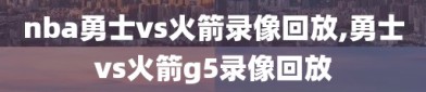 nba勇士vs火箭录像回放,勇士vs火箭g5录像回放