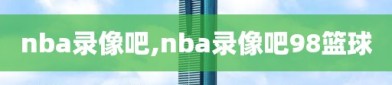 nba录像吧,nba录像吧98篮球