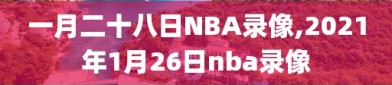 一月二十八日NBA录像,2021年1月26日nba录像