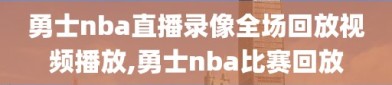 勇士nba直播录像全场回放视频播放,勇士nba比赛回放